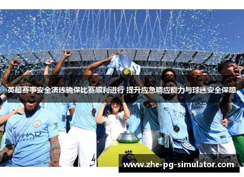 英超赛事安全演练确保比赛顺利进行 提升应急响应能力与球迷安全保障 英超赛事安全演练确保比赛顺利进行 提升应急响应能力与球迷安全保障