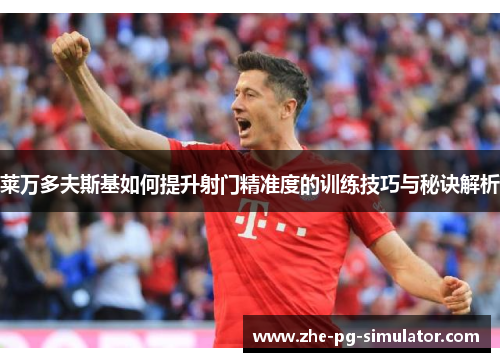 莱万多夫斯基如何提升射门精准度的训练技巧与秘诀解析 莱万多夫斯基如何提升射门精准度的训练技巧与秘诀解析