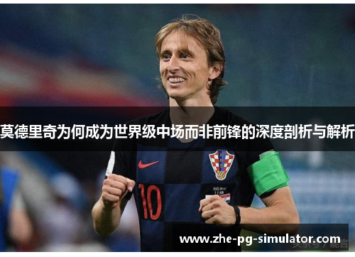 莫德里奇为何成为世界级中场而非前锋的深度剖析与解析