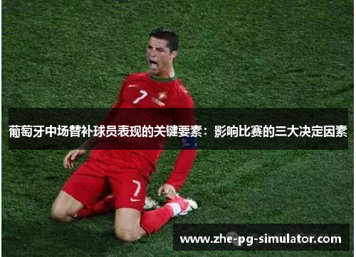 葡萄牙中场替补球员表现的关键要素:影响比赛的三大决定因素 葡萄牙中场替补球员表现的关键要素:影响比赛的三大决定因素
