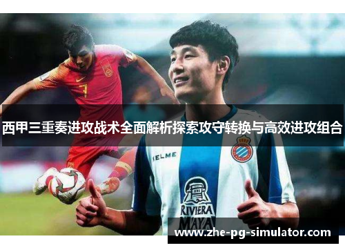 西甲三重奏进攻战术全面解析探索攻守转换与高效进攻组合