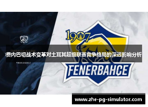 费内巴切战术变革对土耳其超级联赛竞争格局的深远影响分析 费内巴切战术变革对土耳其超级联赛竞争格局的深远影响分析