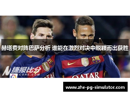 赫塔费对阵巴萨分析 谁能在激烈对决中脱颖而出获胜