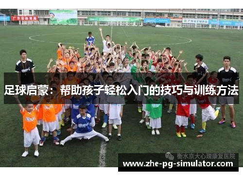 足球启蒙:帮助孩子轻松入门的技巧与训练方法 足球启蒙:帮助孩子轻松入门的技巧与训练方法