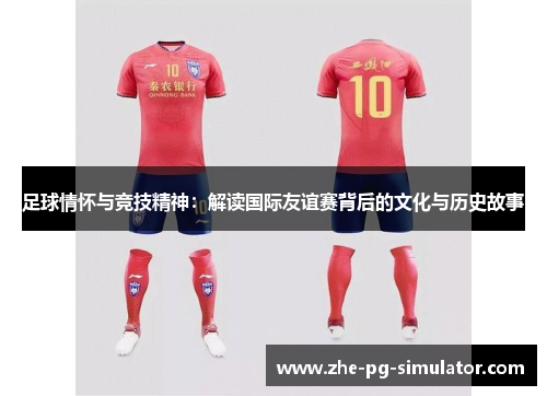 足球情怀与竞技精神:解读国际友谊赛背后的文化与历史故事 足球情怀与竞技精神:解读国际友谊赛背后的文化与历史故事