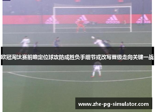 欧冠淘汰赛前瞻定位球攻防成胜负手细节或改写晋级走向关键一战