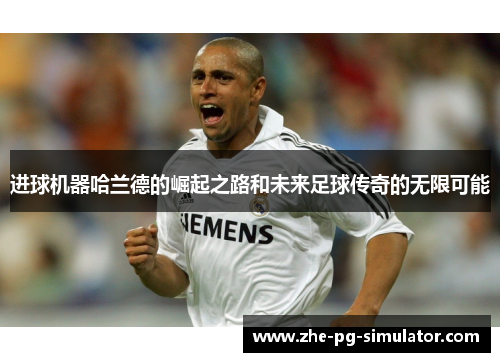 进球机器哈兰德的崛起之路和未来足球传奇的无限可能 进球机器哈兰德的崛起之路和未来足球传奇的无限可能