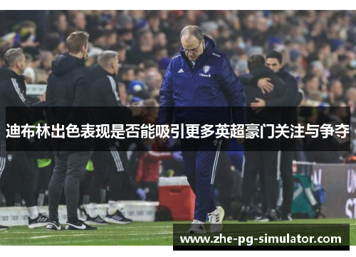 迪布林出色表现是否能吸引更多英超豪门关注与争夺 迪布林出色表现是否能吸引更多英超豪门关注与争夺