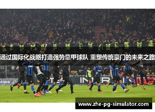 通过国际化战略打造强势意甲球队 重塑传统豪门的未来之路
