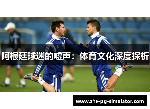 阿根廷球迷的嘘声:体育文化深度探析 阿根廷球迷的嘘声:体育文化深度探析