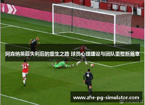 阿森纳英超失利后的重生之路 球员心理建设与团队重整新篇章 阿森纳英超失利后的重生之路 球员心理建设与团队重整新篇章