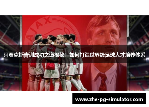阿贾克斯青训成功之道揭秘：如何打造世界级足球人才培养体系