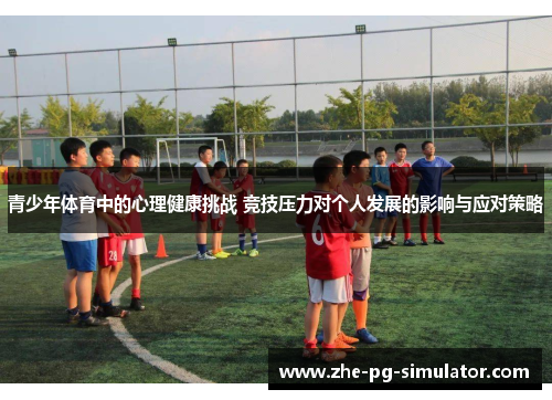 青少年体育中的心理健康挑战 竞技压力对个人发展的影响与应对策略