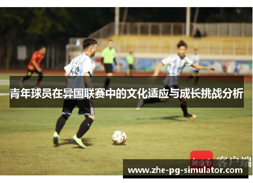 青年球员在异国联赛中的文化适应与成长挑战分析 青年球员在异国联赛中的文化适应与成长挑战分析