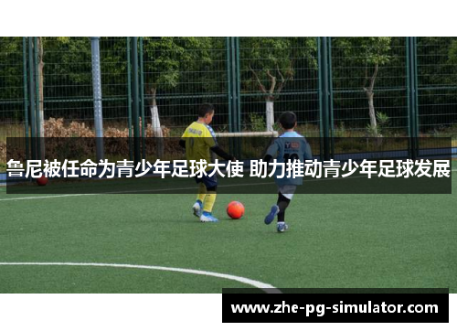 鲁尼被任命为青少年足球大使 助力推动青少年足球发展