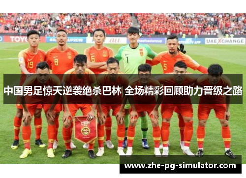 中国男足惊天逆袭绝杀巴林 全场精彩回顾助力晋级之路 中国男足惊天逆袭绝杀巴林 全场精彩回顾助力晋级之路
