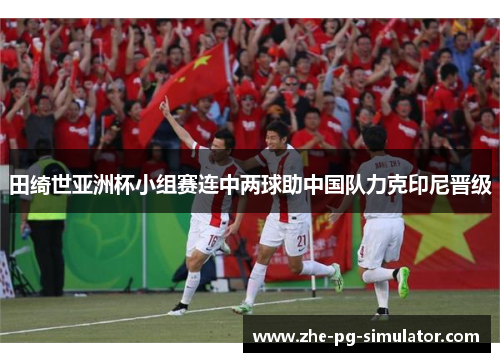 田绮世亚洲杯小组赛连中两球助中国队力克印尼晋级 田绮世亚洲杯小组赛连中两球助中国队力克印尼晋级