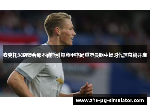 麦克托米奈转会那不勒斯引爆意甲格局重塑曼联中场时代落幕篇开启 麦克托米奈转会那不勒斯引爆意甲格局重塑曼联中场时代落幕篇开启