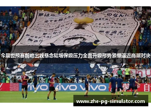今晨世预赛前瞻出线悬念陡增保级压力全面升级形势紧绷逼近高潮对决