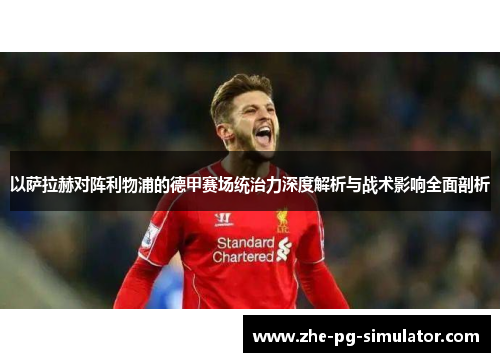 以萨拉赫对阵利物浦的德甲赛场统治力深度解析与战术影响全面剖析 以萨拉赫对阵利物浦的德甲赛场统治力深度解析与战术影响全面剖析