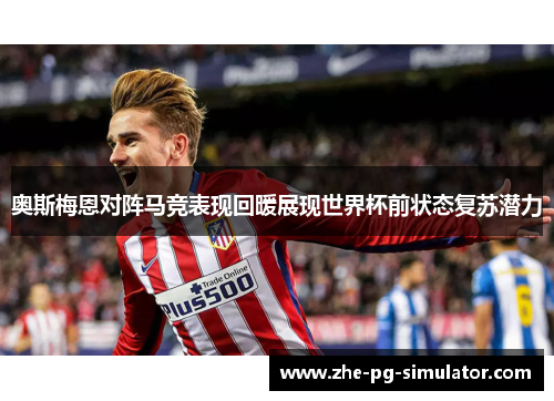 奥斯梅恩对阵马竞表现回暖展现世界杯前状态复苏潜力