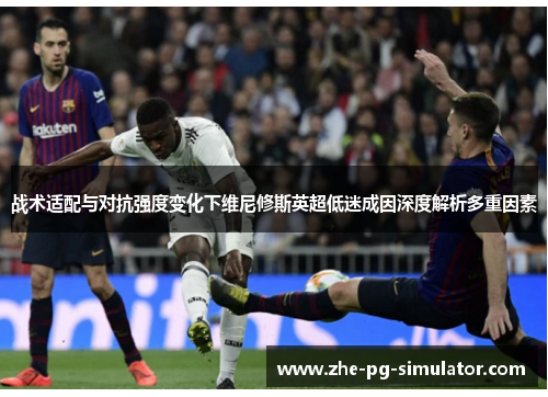 战术适配与对抗强度变化下维尼修斯英超低迷成因深度解析多重因素