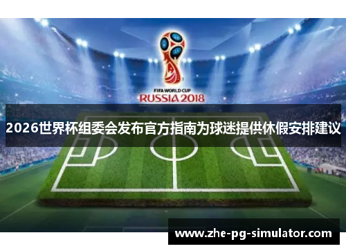 2026世界杯组委会发布官方指南为球迷提供休假安排建议 2026世界杯组委会发布官方指南为球迷提供休假安排建议