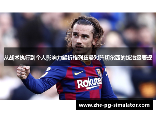 从战术执行到个人影响力解析格列兹曼对阵切尔西的统治级表现
